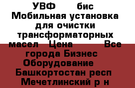 УВФ-2000(бис) Мобильная установка для очистки трансформаторных масел › Цена ­ 111 - Все города Бизнес » Оборудование   . Башкортостан респ.,Мечетлинский р-н